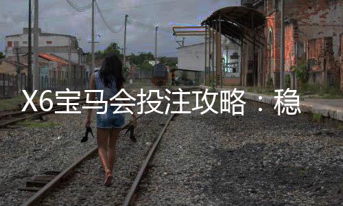 X6宝马会投注攻略:稳赢技巧与实战经验分享