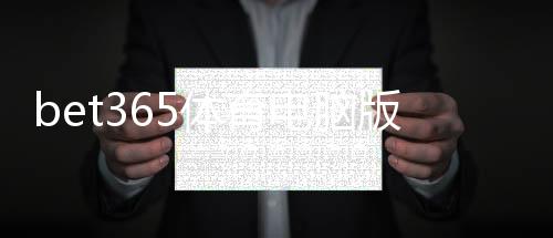 bet365体育电脑版怎么样?功能、稳定性与安全性全面评测