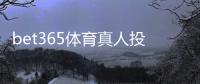 bet365体育真人投注怎么玩?新手入门规则、玩法解析与实用技巧