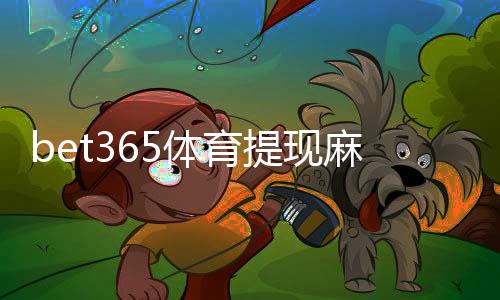 bet365体育提现麻烦吗?提现流程、到账时间与常见问题一文看懂