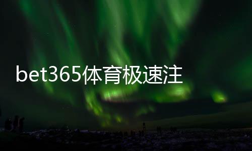bet365体育极速注册教程:新手5分钟快速开户与常见问题解答