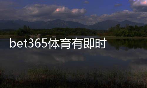 bet365体育有即时比分吗?查看方法、功能介绍与常见问题解答