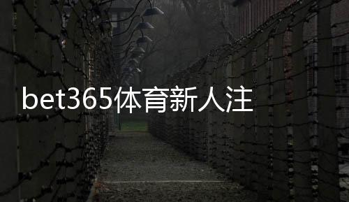 bet365体育新人注册礼包怎么领取?注册步骤、优惠码与领取条件及注意事项详解