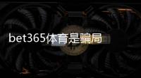 bet365体育是骗局吗?真相揭秘与安全性评估