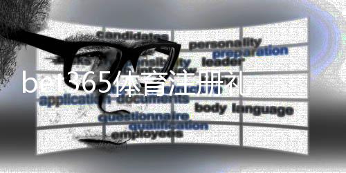 bet365体育注册礼包怎么领取？新手注册流程、优惠详情与注意事项