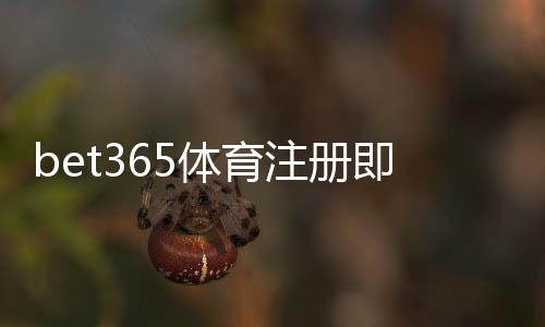 bet365体育注册即送福利怎么拿?新手领取步骤与注意事项全攻略