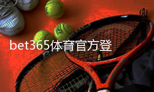 bet365体育官方登录地址:最新官方网址、手机登录步骤与安全访问指南