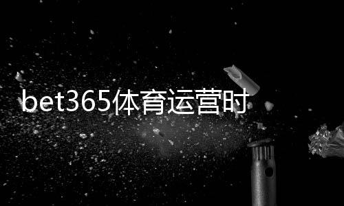 bet365体育运营时间久吗?平台历史、资质与信誉全面解析