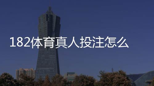 182体育真人投注怎么玩?新手入门、平台玩法与实战投注技巧详解