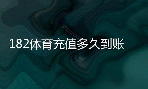 182体育充值多久到账?到账时间说明、常见原因与快速到账攻略