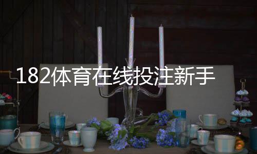 182体育在线投注新手入门:注册、充值、玩法与投注技巧全攻略