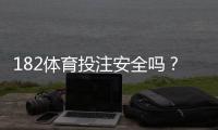 182体育投注安全吗?真实评测、资质审查与提现风险全面解析