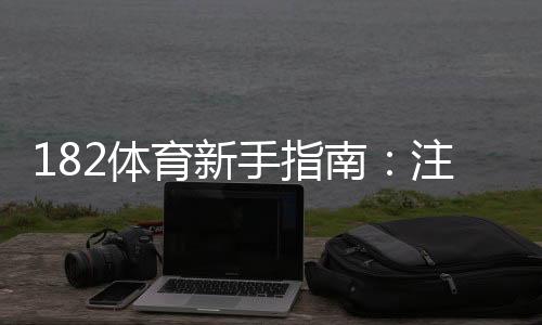 182体育新手指南:注册、充值到投注全流程教学与常见问题解答