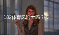 182体育风险大吗?安全性评估、常见风险与新手避坑攻略一看就懂