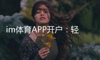 im体育APP开户:轻松注册指南与独家优惠活动