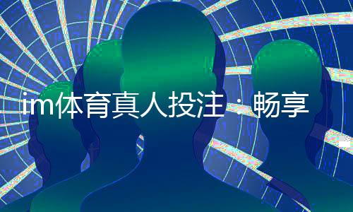 im体育真人投注:畅享高赔率体育赛事与真人娱乐的完美结合