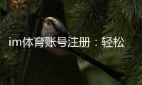 im体育账号注册:轻松完成三步快速开户指南