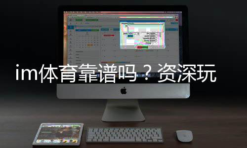 im体育靠谱吗?资深玩家揭秘平台真实体验与安全攻略