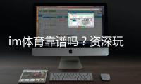 im体育靠谱吗?资深玩家揭秘平台真实体验与安全攻略