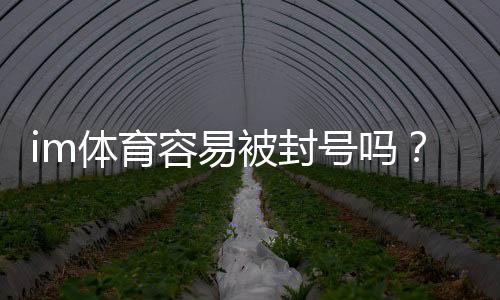 im体育容易被封号吗?资深玩家揭秘防封技巧与平台选择
