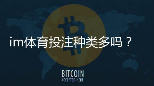 im体育投注种类多吗?全面解析主流玩法与特色项目