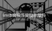im体育投注奖励丰厚吗？深度解析高回报活动与实战技巧