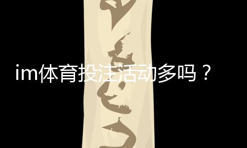 im体育投注活动多吗?深度解析平台优惠与玩家福利