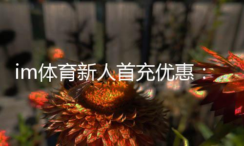 im体育新人首充优惠:注册即享高额返利与专属礼包