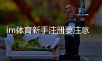 im体育新手注册要注意什么?5个关键细节助你顺利开局