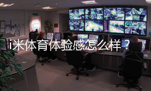 i米体育体验感怎么样?资深玩家分享真实使用感受与技巧