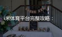 i米体育平台完整攻略：新手注册、充值提现与常见玩法详解