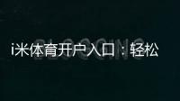 i米体育开户入口:轻松注册畅享顶级体育投注体验