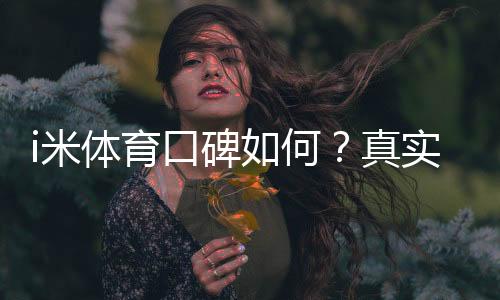 i米体育口碑如何?真实用户评价、平台信誉与安全性全面解析
