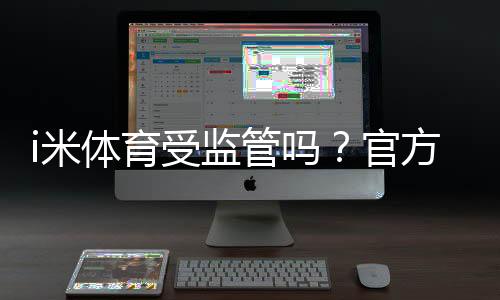 i米体育受监管吗?官方资质与监管情况全面解析