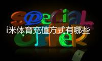 i米体育充值方式有哪些?详解多种便捷充值渠道