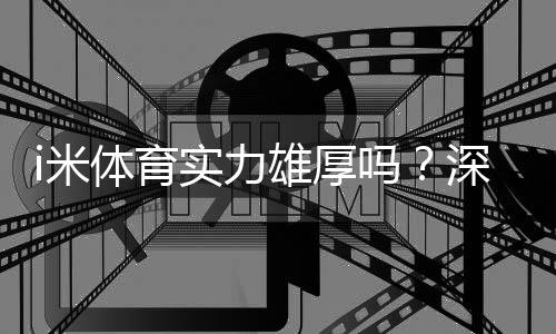 i米体育实力雄厚吗?深度解析其平台优势与玩家真实评价