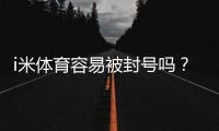 i米体育容易被封号吗?资深玩家揭秘防封技巧与平台选择