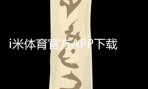 i米体育官方APP下载：畅享顶级体育赛事与电子游艺体验