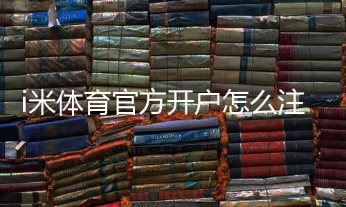 i米体育官方开户怎么注册?新手必看详细流程与安全注意事项
