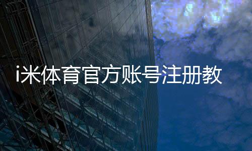 i米体育官方账号注册教程:新手图文一步步注册流程与常见问题解答