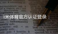 i米体育官方认证登录：安全便捷的一站式体育娱乐平台