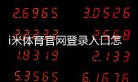 i米体育官网登录入口怎么进?最新版登录注册步骤+常见问题与安全提示