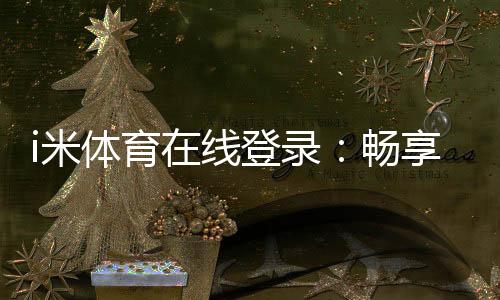 i米体育在线登录:畅享顶级赛事投注与真人娱乐体验
