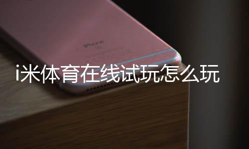 i米体育在线试玩怎么玩?新手注册、试玩流程与安全注意全攻略