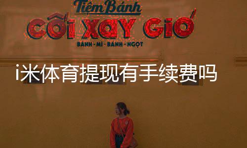 i米体育提现有手续费吗?手续费标准及到账时间详解