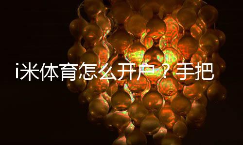 i米体育怎么开户?手把手教你快速完成注册流程