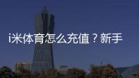 i米体育怎么充值?新手充值步骤、支付渠道与安全注意攻略