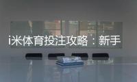 i米体育投注攻略:新手注册充值、投注技巧与提现安全全指南