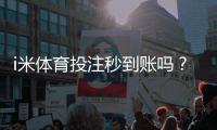 i米体育投注秒到账吗?实测到账速度与提款技巧分享