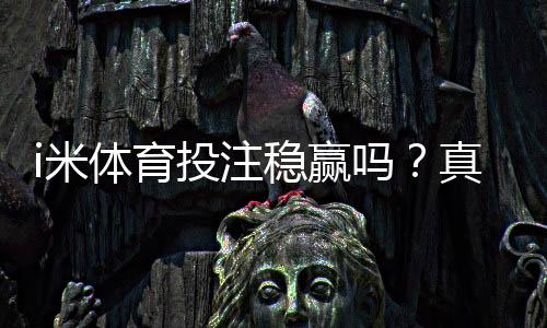 i米体育投注稳赢吗？真相揭秘、风险评估与新手投注技巧